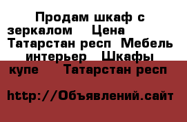 Продам шкаф с зеркалом. › Цена ­ 1 000 - Татарстан респ. Мебель, интерьер » Шкафы, купе   . Татарстан респ.